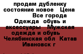 продам дубленку состояние новое › Цена ­ 6 000 - Все города Одежда, обувь и аксессуары » Мужская одежда и обувь   . Челябинская обл.,Катав-Ивановск г.